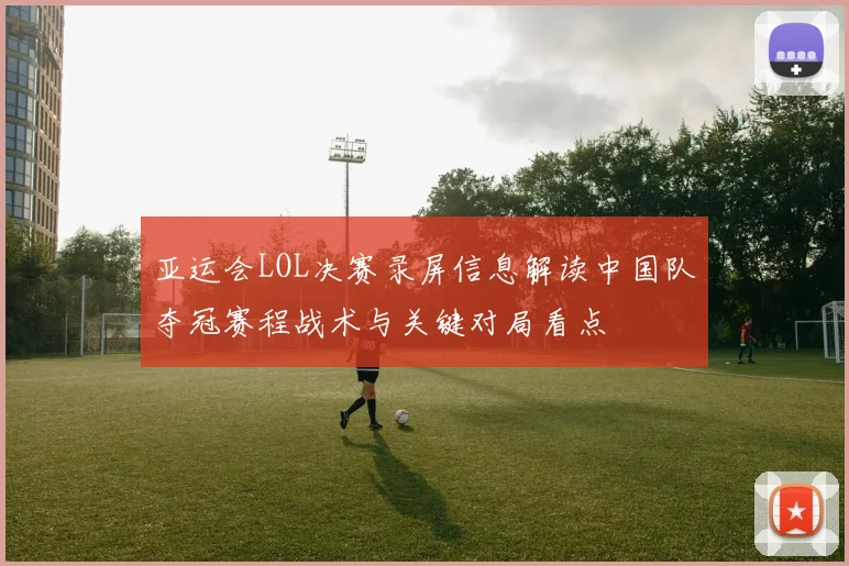 亚运会LOL决赛录屏信息解读中国队夺冠赛程战术与关键对局看点