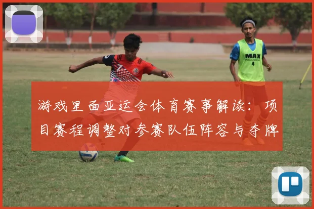 游戏里面亚运会体育赛事解读:项目赛程调整对参赛队伍阵容与夺牌机会的影响