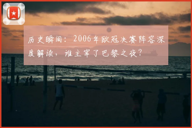 历史瞬间:2006年欧冠决赛阵容深度解读,谁主宰了巴黎之夜?