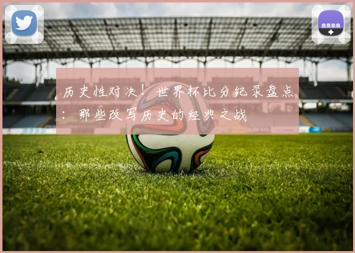 历史性对决!世界杯比分纪录盘点:那些改写历史的经典之战