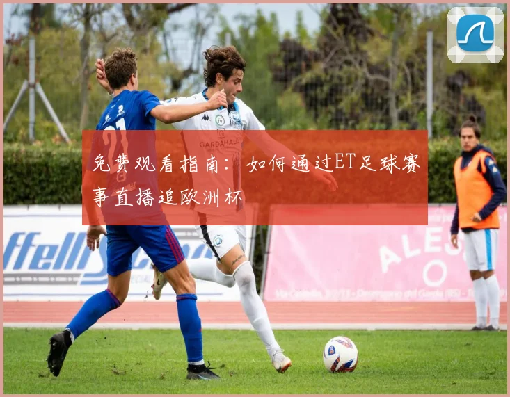 免费观看指南:如何通过ET足球赛事直播追欧洲杯