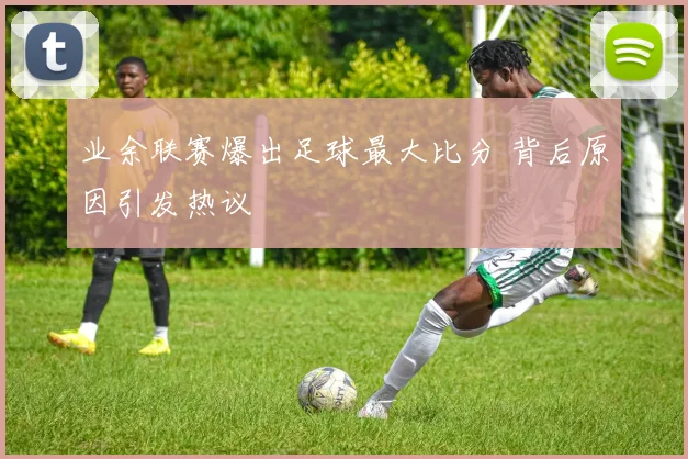 业余联赛爆出足球最大比分 背后原因引发热议