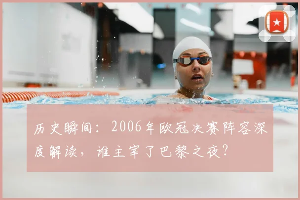 历史瞬间:2006年欧冠决赛阵容深度解读,谁主宰了巴黎之夜?