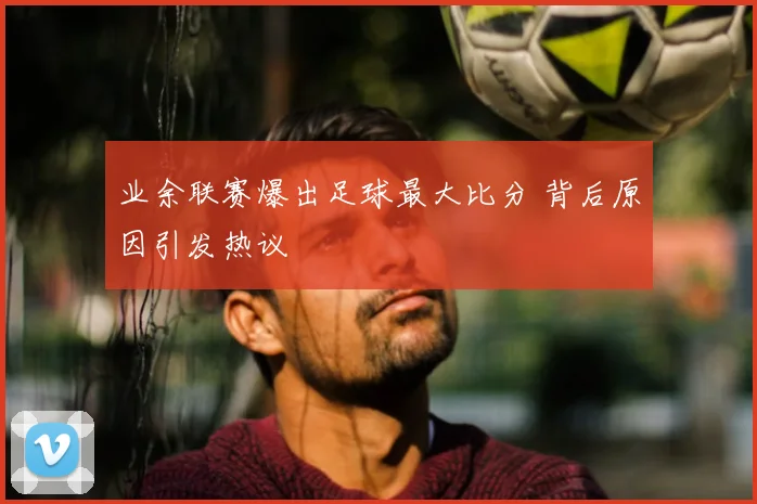 业余联赛爆出足球最大比分 背后原因引发热议