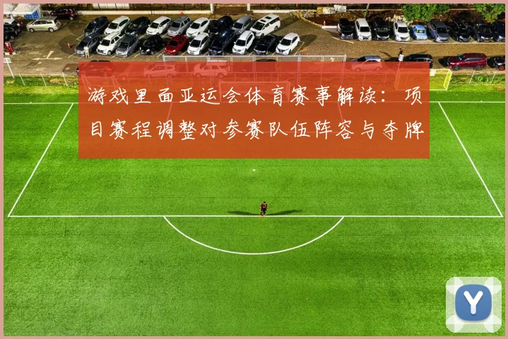 游戏里面亚运会体育赛事解读:项目赛程调整对参赛队伍阵容与夺牌机会的影响