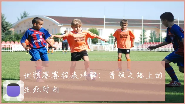 世预赛赛程表详解：晋级之路上的生死时刻
