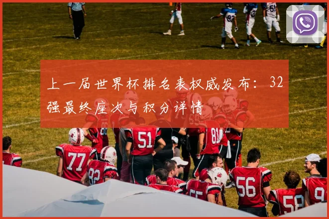 上一届世界杯排名表权威发布：32强最终座次与积分详情