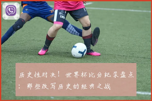 历史性对决!世界杯比分纪录盘点:那些改写历史的经典之战