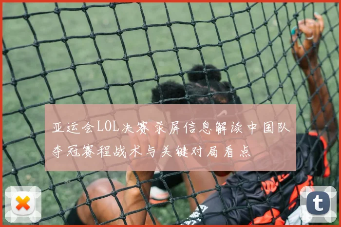 亚运会LOL决赛录屏信息解读中国队夺冠赛程战术与关键对局看点