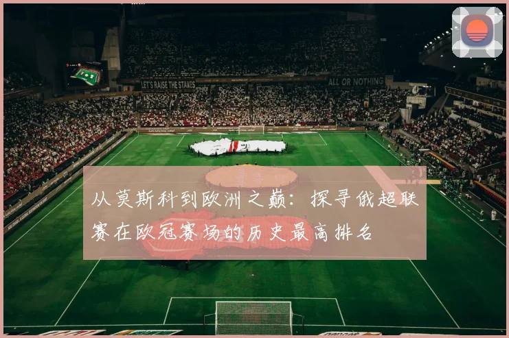 从莫斯科到欧洲之巅：探寻俄超联赛在欧冠赛场的历史最高排名