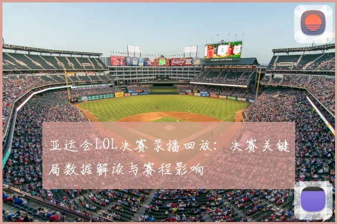 亚运会LOL决赛录播回放:决赛关键局数据解读与赛程影响