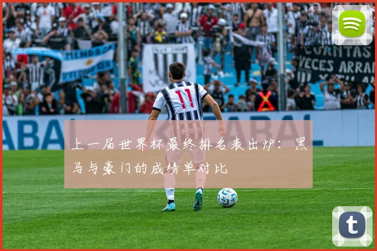 上一届世界杯最终排名表出炉：黑马与豪门的成绩单对比