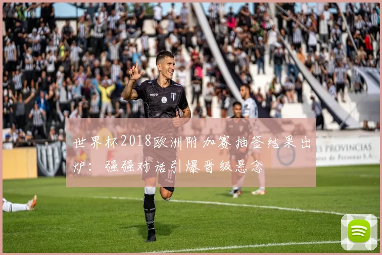 世界杯2018欧洲附加赛抽签结果出炉：强强对话引爆晋级悬念