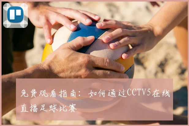免费观看指南:如何通过CCTV5在线直播足球比赛
